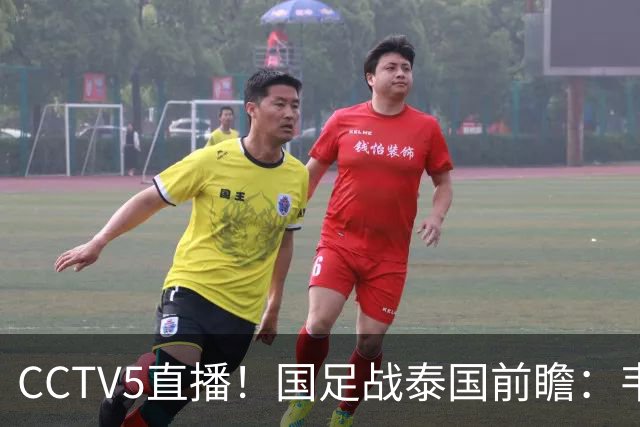 CCTV5直播！国足战泰国前瞻：韦7张9再联手，拜合拉木挑重担